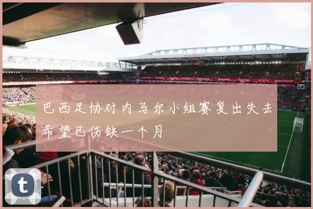 巴西足协对内马尔小组赛复出失去希望已伤缺一个月