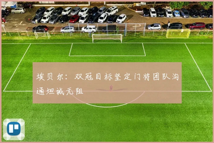 埃贝尔：双冠目标坚定门将团队沟通坦诚无阻