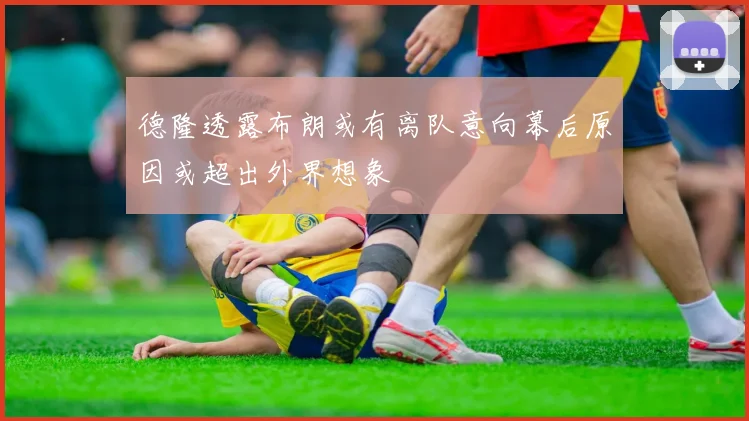 德隆透露布朗或有离队意向幕后原因或超出外界想象