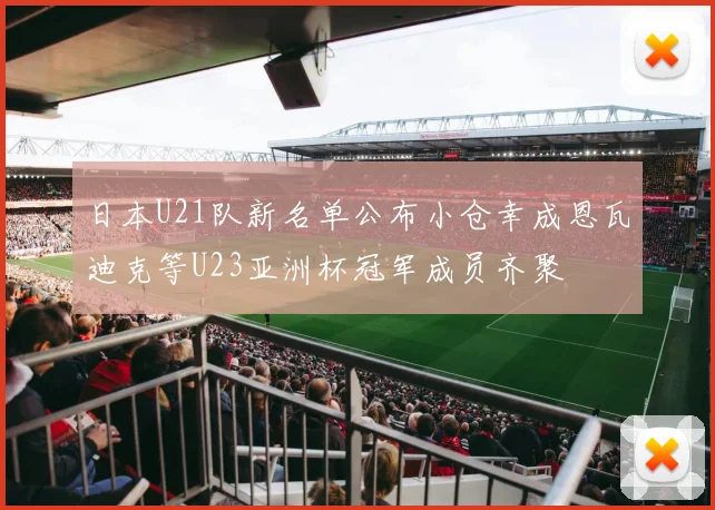 日本U21队新名单公布小仓幸成恩瓦迪克等U23亚洲杯冠军成员齐聚