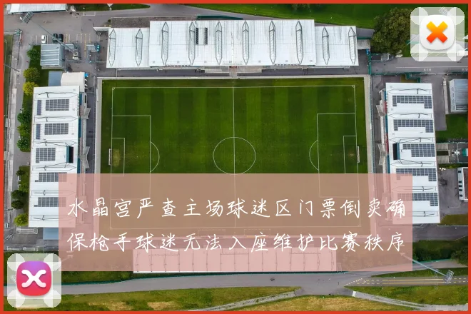 水晶宫严查主场球迷区门票倒卖确保枪手球迷无法入座维护比赛秩序