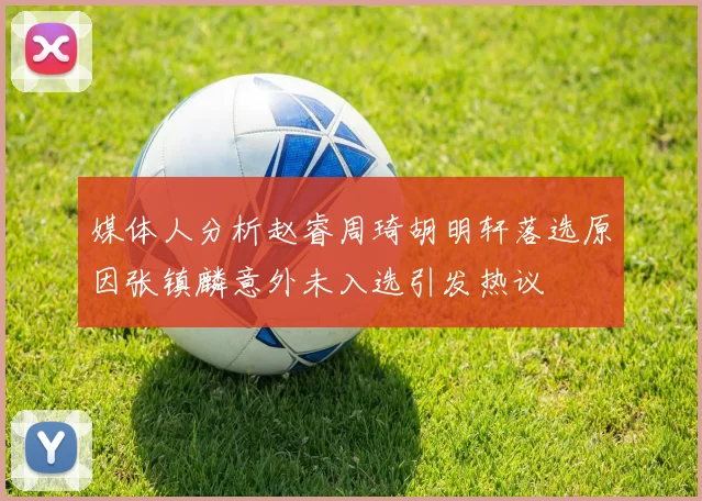 媒体人分析赵睿周琦胡明轩落选原因张镇麟意外未入选引发热议