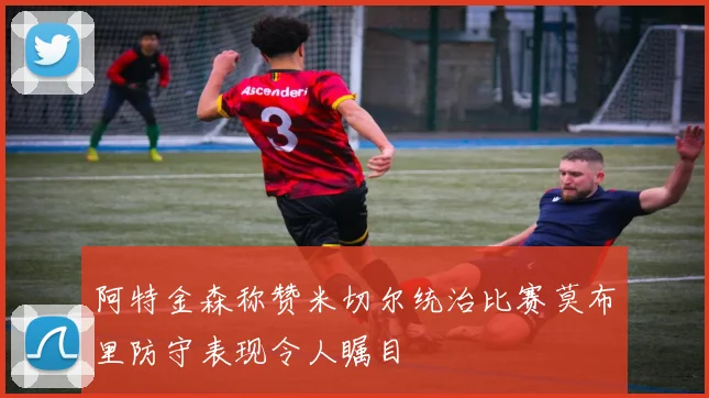 阿特金森称赞米切尔统治比赛莫布里防守表现令人瞩目