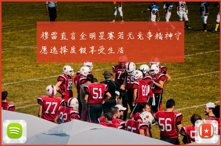 穆雷直言全明星赛若无竞争精神宁愿选择度假享受生活