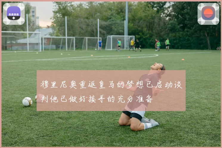 穆里尼奥重返皇马的梦想已启动谈判他已做好接手的充分准备