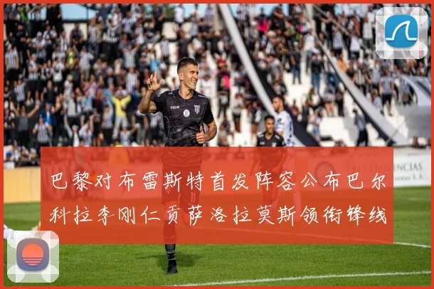巴黎对布雷斯特首发阵容公布巴尔科拉李刚仁贡萨洛拉莫斯领衔锋线