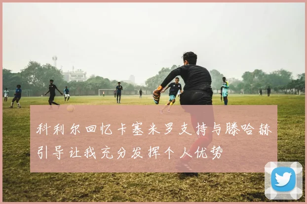 科利尔回忆卡塞米罗支持与滕哈赫引导让我充分发挥个人优势