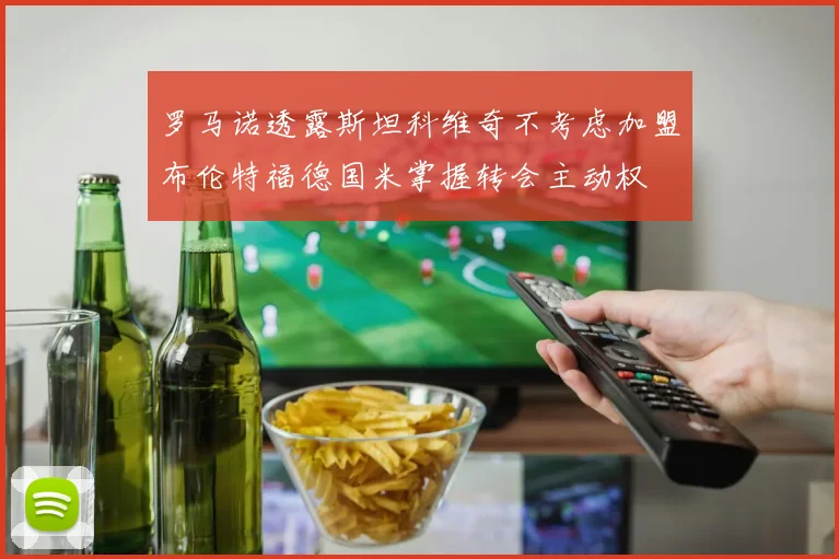 罗马诺透露斯坦科维奇不考虑加盟布伦特福德国米掌握转会主动权
