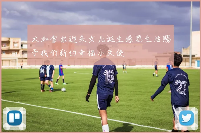大加索尔迎来女儿诞生感恩生活赐予我们新的幸福小天使